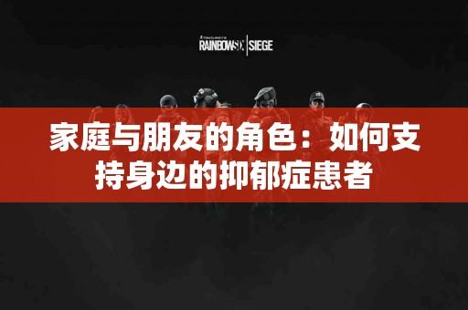 家庭与朋友的角色：如何支持身边的抑郁症患者
