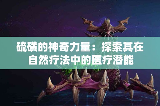 硫磺的神奇力量：探索其在自然疗法中的医疗潜能