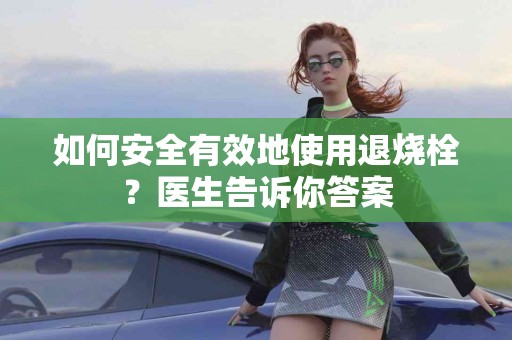 如何安全有效地使用退烧栓？医生告诉你答案