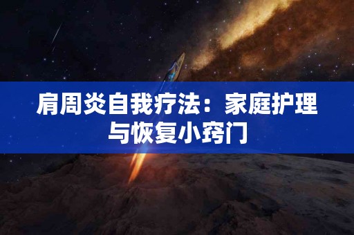 肩周炎自我疗法：家庭护理与恢复小窍门